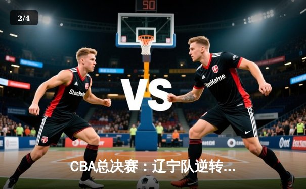 CBA总决赛：辽宁队逆转广东队夺冠，郭艾伦荣膺FMVP - 2